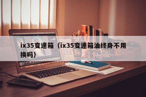 ix35变速箱（ix35变速箱油终身不用换吗）