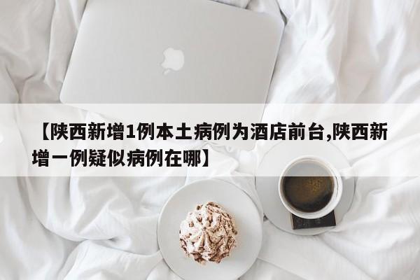 【陕西新增1例本土病例为酒店前台,陕西新增一例疑似病例在哪】