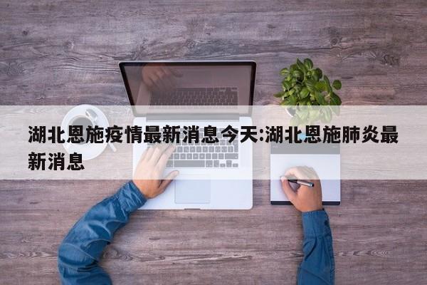 湖北恩施疫情最新消息今天:湖北恩施肺炎最新消息