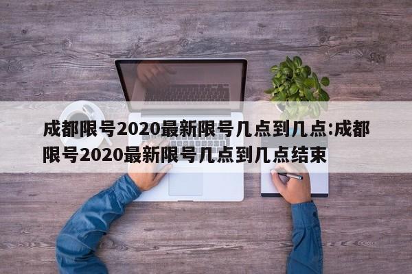 成都限号2020最新限号几点到几点:成都限号2020最新限号几点到几点结束