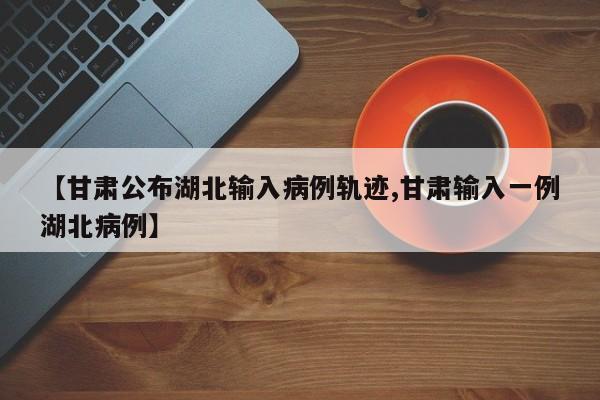 【甘肃公布湖北输入病例轨迹,甘肃输入一例湖北病例】