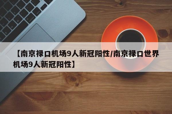 【南京禄口机场9人新冠阳性/南京禄口世界机场9人新冠阳性】