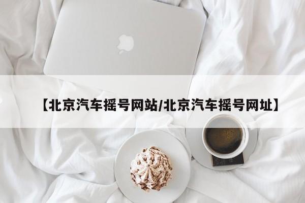 【北京汽车摇号网站/北京汽车摇号网址】
