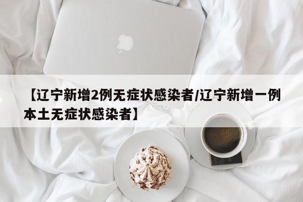【辽宁新增2例无症状感染者/辽宁新增一例本土无症状感染者】