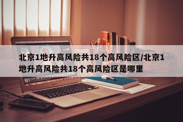 北京1地升高风险共18个高风险区/北京1地升高风险共18个高风险区是哪里