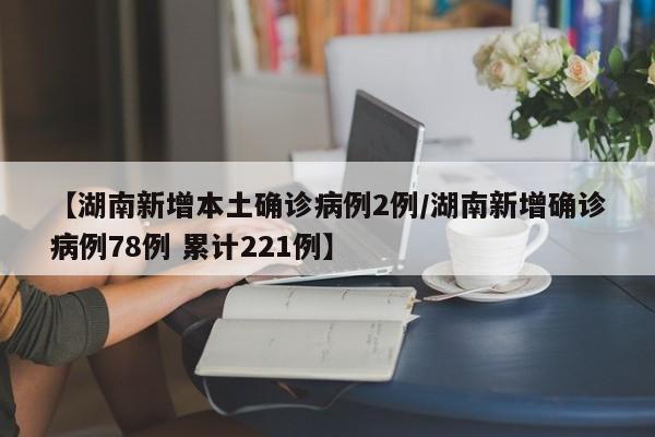【湖南新增本土确诊病例2例/湖南新增确诊病例78例 累计221例】