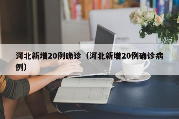 河北新增20例确诊（河北新增20例确诊病例）