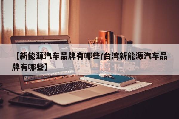 【新能源汽车品牌有哪些/台湾新能源汽车品牌有哪些】