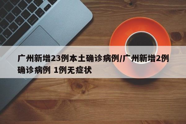 广州新增23例本土确诊病例/广州新增2例确诊病例 1例无症状