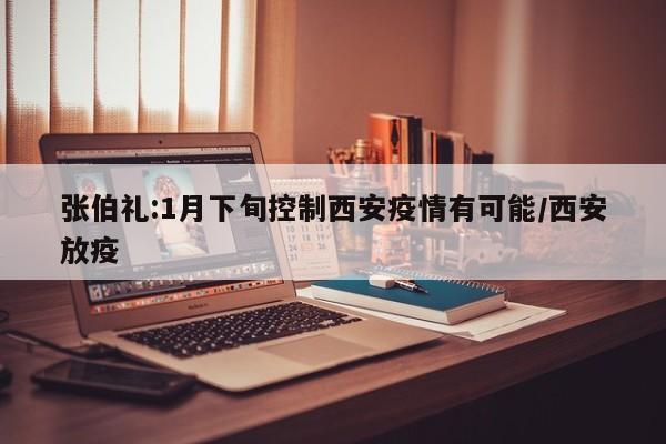 张伯礼:1月下旬控制西安疫情有可能/西安放疫