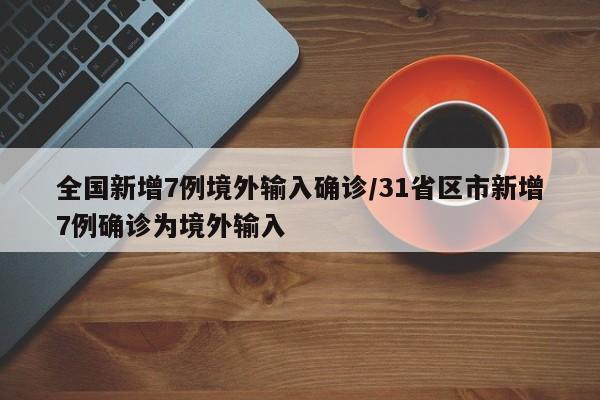 全国新增7例境外输入确诊/31省区市新增7例确诊为境外输入