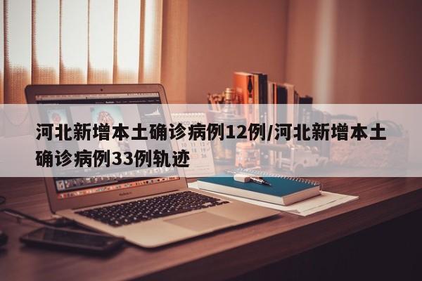 河北新增本土确诊病例12例/河北新增本土确诊病例33例轨迹