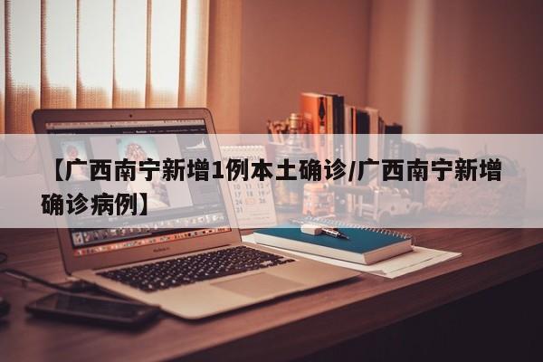 【广西南宁新增1例本土确诊/广西南宁新增确诊病例】