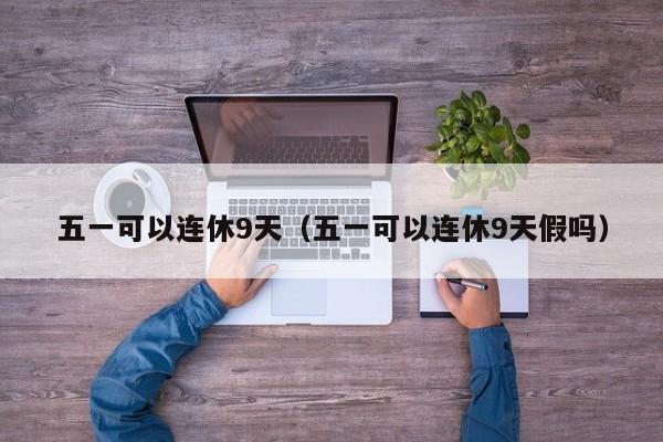 五一可以连休9天（五一可以连休9天假吗）