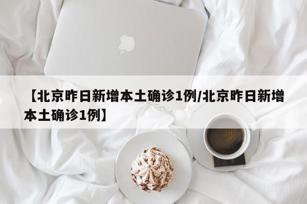 【北京昨日新增本土确诊1例/北京昨日新增本土确诊1例】