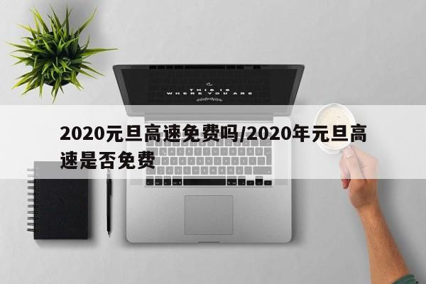 2020元旦高速免费吗/2020年元旦高速是否免费