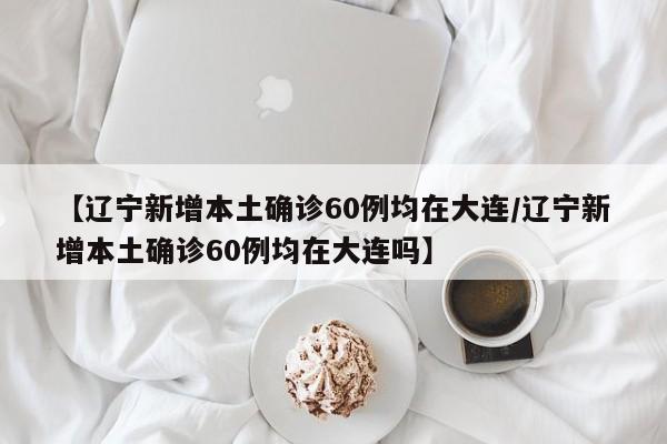 【辽宁新增本土确诊60例均在大连/辽宁新增本土确诊60例均在大连吗】