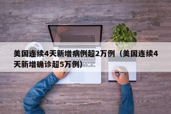 美国连续4天新增病例超2万例（美国连续4天新增确诊超5万例）