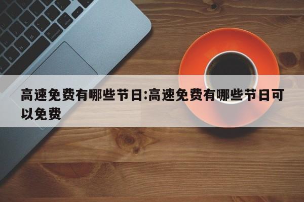 高速免费有哪些节日:高速免费有哪些节日可以免费