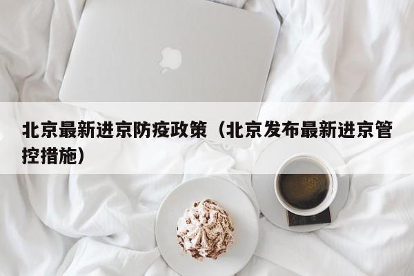 北京最新进京防疫政策（北京发布最新进京管控措施）