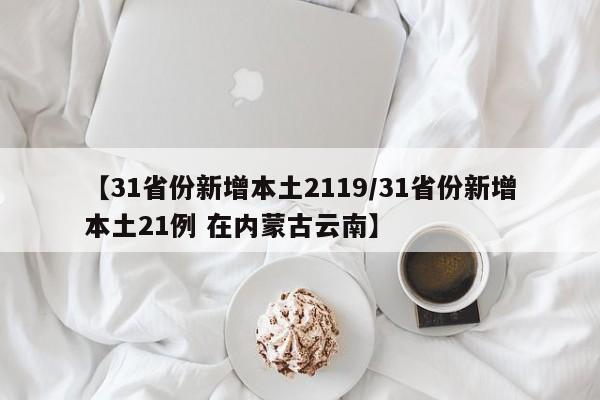 【31省份新增本土2119/31省份新增本土21例 在内蒙古云南】
