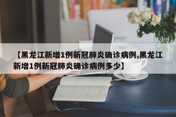【黑龙江新增1例新冠肺炎确诊病例,黑龙江新增1例新冠肺炎确诊病例多少】