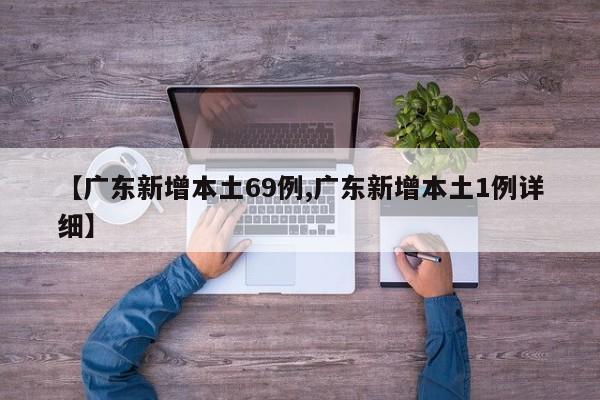 【广东新增本土69例,广东新增本土1例详细】