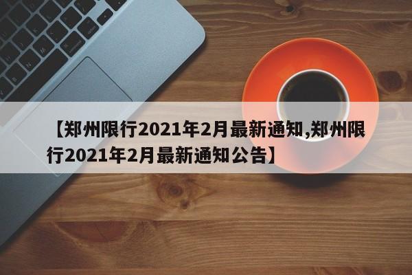【郑州限行2021年2月最新通知,郑州限行2021年2月最新通知公告】