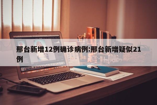 邢台新增12例确诊病例:邢台新增疑似21例