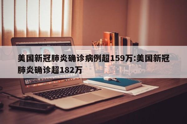 美国新冠肺炎确诊病例超159万:美国新冠肺炎确诊超182万