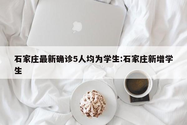 石家庄最新确诊5人均为学生:石家庄新增学生