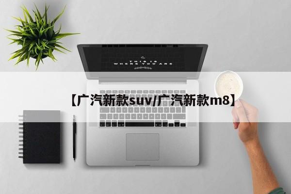 【广汽新款suv/广汽新款m8】
