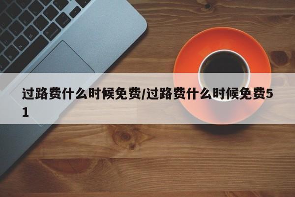 过路费什么时候免费/过路费什么时候免费51