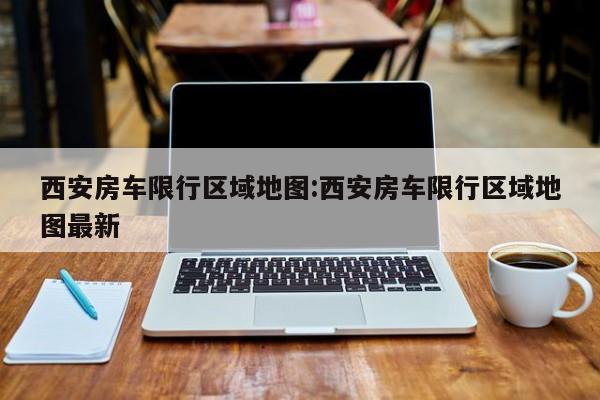 西安房车限行区域地图:西安房车限行区域地图最新