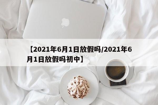 【2021年6月1日放假吗/2021年6月1日放假吗初中】