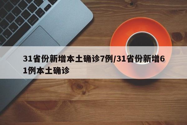 31省份新增本土确诊7例/31省份新增61例本土确诊