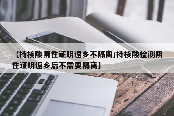 【持核酸阴性证明返乡不隔离/持核酸检测阴性证明返乡后不需要隔离】