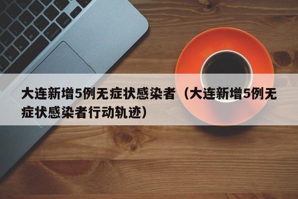 大连新增5例无症状感染者（大连新增5例无症状感染者行动轨迹）