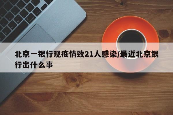 北京一银行现疫情致21人感染/最近北京银行出什么事