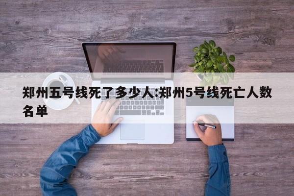 郑州五号线死了多少人:郑州5号线死亡人数名单