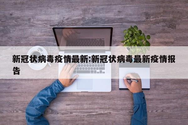 新冠状病毒疫情最新:新冠状病毒最新疫情报告