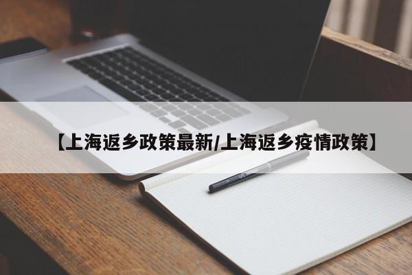 【上海返乡政策最新/上海返乡疫情政策】