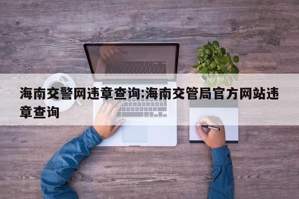 海南交警网违章查询:海南交管局官方网站违章查询