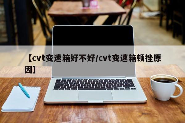 【cvt变速箱好不好/cvt变速箱顿挫原因】