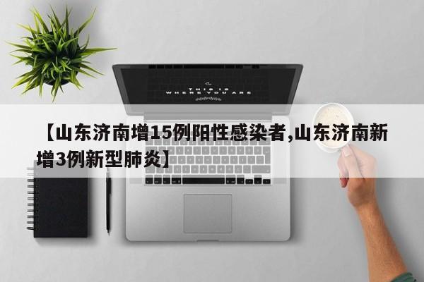 【山东济南增15例阳性感染者,山东济南新增3例新型肺炎】