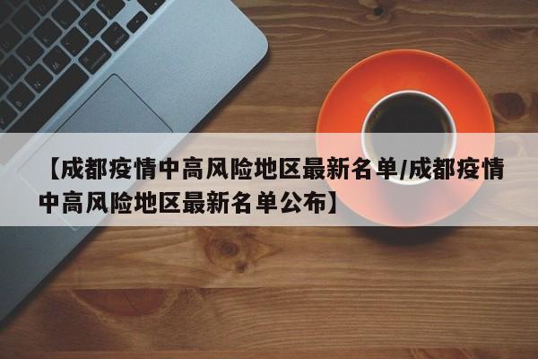 【成都疫情中高风险地区最新名单/成都疫情中高风险地区最新名单公布】