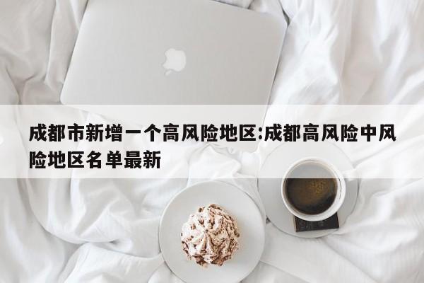 成都市新增一个高风险地区:成都高风险中风险地区名单最新