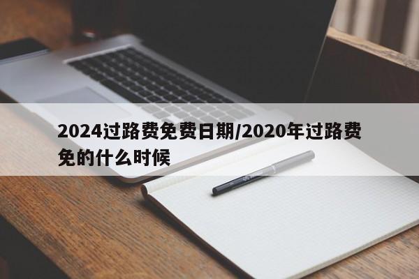 2024过路费免费日期/2020年过路费免的什么时候