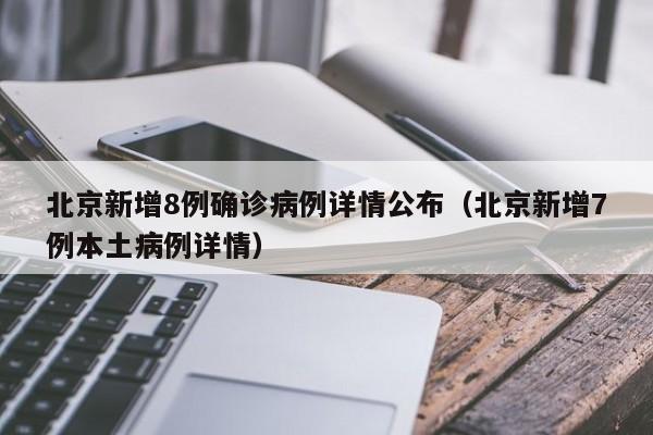 北京新增8例确诊病例详情公布（北京新增7例本土病例详情）