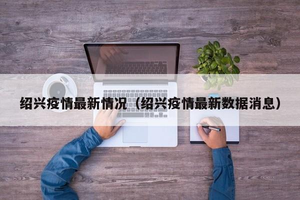 绍兴疫情最新情况（绍兴疫情最新数据消息）